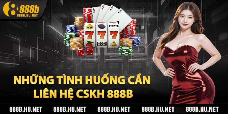 Những Tình Huống Cần Liên Hệ CSKH 888B Ngay Lập Tức