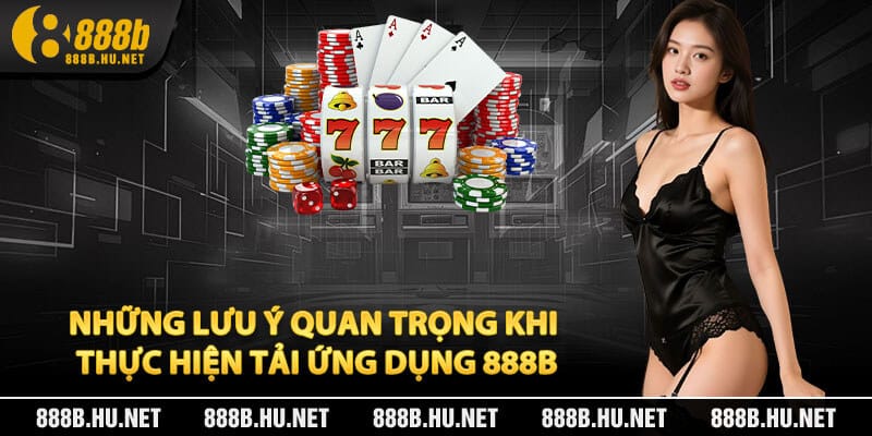 Những lưu ý quan trọng khi thực hiện tải ứng dụng 888B